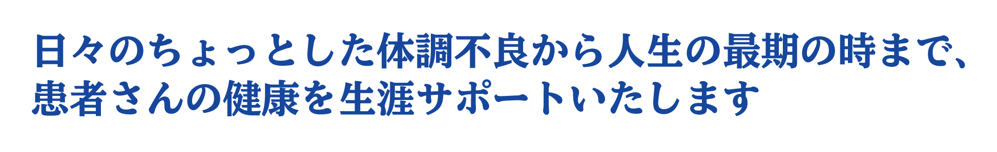 日々のちょっとした体調不良から人生の最期の時まで、
患者さんの健康を生涯サポートいたします